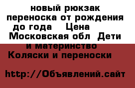 новый рюкзак-переноска от рождения до года. › Цена ­ 900 - Московская обл. Дети и материнство » Коляски и переноски   